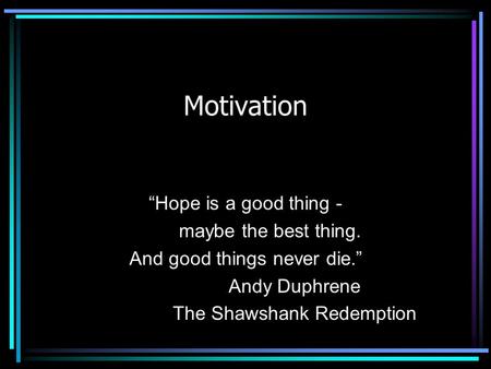 Motivation “Hope is a good thing - maybe the best thing. And good things never die.” Andy Duphrene The Shawshank Redemption.