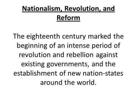 Nationalism, Revolution, and Reform The eighteenth century marked the beginning of an intense period of revolution and rebellion against existing governments,
