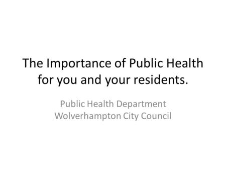 The Importance of Public Health for you and your residents. Public Health Department Wolverhampton City Council.