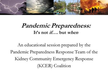 Pandemic Preparedness: It’s not if…. but when An educational session prepared by the Pandemic Preparedness Response Team of the Kidney Community Emergency.