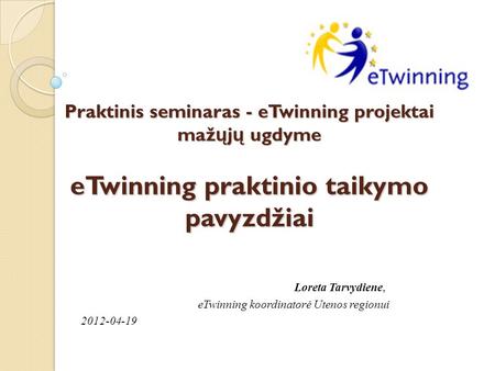 Praktinis seminaras - eTwinning projektai maž ų j ų ugdyme eTwinning praktinio taikymo pavyzdžiai Loreta Tarvydiene, eTwinning koordinatorė Utenos regionui.