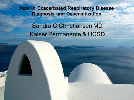 Aspirin Exacerbated Respiratory Disease Diagnosis and Desensitization Sandra C Christiansen MD Kaiser Permanente & UCSD.