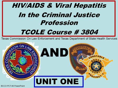 BCCO PCT #4 PowerPoint AND HIV/AIDS & Viral Hepatitis In the Criminal Justice Profession TCOLE Course # 3804 UNIT ONE Texas Commission On Law Enforcement.