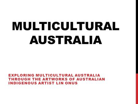 MULTICULTURAL AUSTRALIA EXPLORING MULTICULTURAL AUSTRALIA THROUGH THE ARTWORKS OF AUSTRALIAN INDIGENOUS ARTIST LIN ONUS.