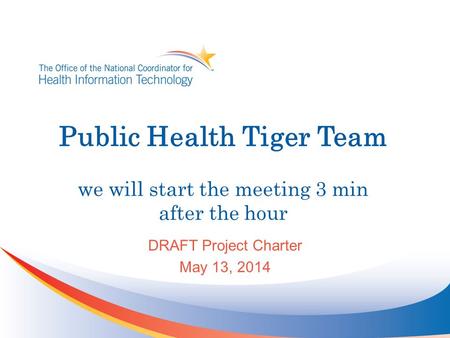 Public Health Tiger Team we will start the meeting 3 min after the hour DRAFT Project Charter May 13, 2014.