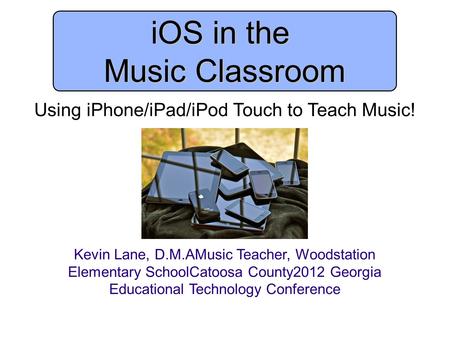 IOS in the Music Classroom Using iPhone/iPad/iPod Touch to Teach Music! Kevin Lane, D.M.AMusic Teacher, Woodstation Elementary SchoolCatoosa County2012.