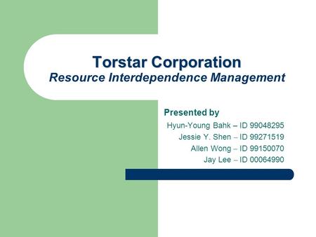 Torstar Corporation Torstar Corporation Resource Interdependence Management Presented by Hyun-Young Bahk – ID 99048295 Jessie Y. Shen – ID 99271519 Allen.