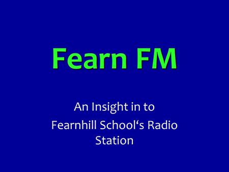 Fearn FM An Insight in to Fearnhill School‘s Radio Station.