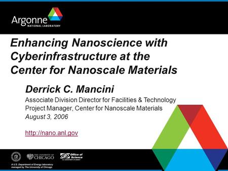 Enhancing Nanoscience with Cyberinfrastructure at the Center for Nanoscale Materials Derrick C. Mancini Associate Division Director for Facilities & Technology.