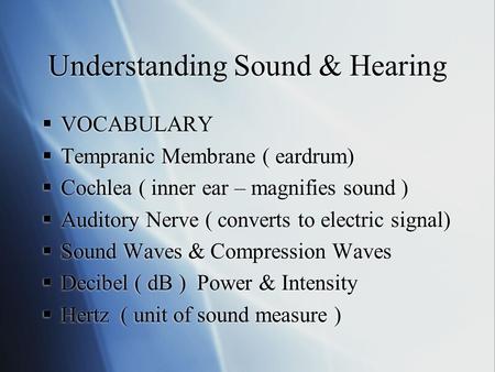 Understanding Sound & Hearing  VOCABULARY  Tempranic Membrane ( eardrum)  Cochlea ( inner ear – magnifies sound )  Auditory Nerve ( converts to electric.