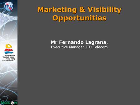 Marketing & Visibility Opportunities Mr Fernando Lagrana, Executive Manager ITU Telecom.