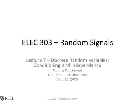 ELEC 303, Koushanfar, Fall’09 ELEC 303 – Random Signals Lecture 7 – Discrete Random Variables: Conditioning and Independence Farinaz Koushanfar ECE Dept.,