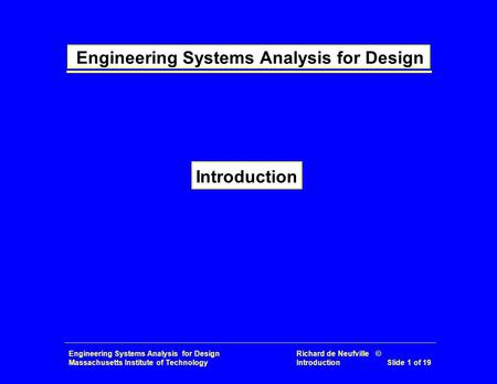 Engineering Systems Analysis for Design Richard de Neufville © Massachusetts Institute of Technology Introduction Slide 1 of 19 Engineering Systems Analysis.