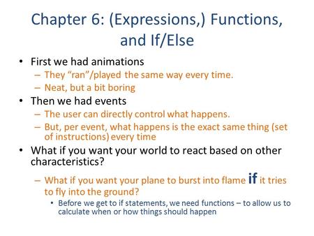 Chapter 6: (Expressions,) Functions, and If/Else First we had animations – They “ran”/played the same way every time. – Neat, but a bit boring Then we.