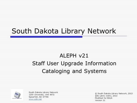 South Dakota Library Network ALEPH v21 Staff User Upgrade Information Cataloging and Systems South Dakota Library Network 1200 University, Unit 9672 Spearfish,