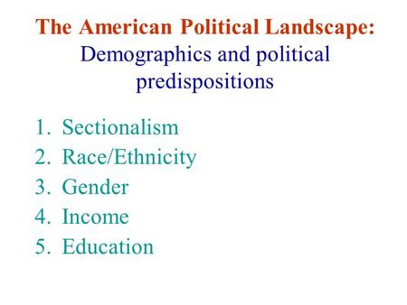 The American Political Landscape: Demographics and political predispositions 1.Sectionalism 2.Race/Ethnicity 3.Gender 4.Income 5.Education.