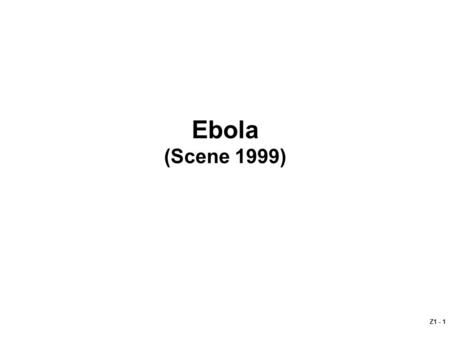 Z1 - 1 Ebola (Scene 1999). Z1 - 2 Ebola (Scene 1999) Police report to health officials of finding a dead 27- year-old African male and a critically ill.