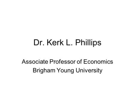 Dr. Kerk L. Phillips Associate Professor of Economics Brigham Young University.