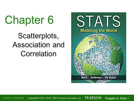 1-1 Copyright © 2015, 2010, 2007 Pearson Education, Inc. Chapter 6, Slide 1 Chapter 6 Scatterplots, Association and Correlation.