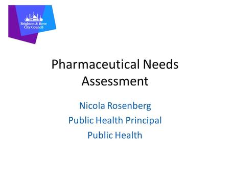 Pharmaceutical Needs Assessment Nicola Rosenberg Public Health Principal Public Health.