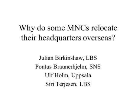 Why do some MNCs relocate their headquarters overseas? Julian Birkinshaw, LBS Pontus Braunerhjelm, SNS Ulf Holm, Uppsala Siri Terjesen, LBS.