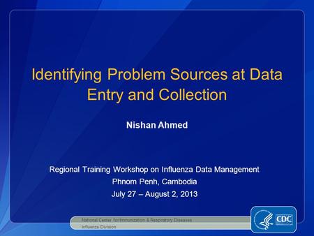 Identifying Problem Sources at Data Entry and Collection National Center for Immunization & Respiratory Diseases Influenza Division Nishan Ahmed Regional.