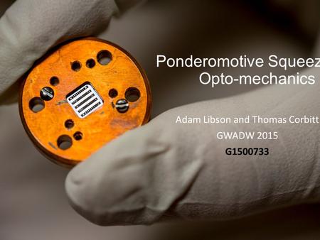 Ponderomotive Squeezing & Opto-mechanics Adam Libson and Thomas Corbitt GWADW 2015 G1500733.
