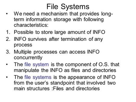 File Systems We need a mechanism that provides long- term information storage with following characteristics: 1.Possible to store large amount of INFO.