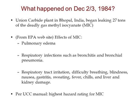 Union Carbide plant in Bhopal, India, began leaking 27 tons of the deadly gas methyl isocyanate (MIC) (From EPA web site) Effects of MIC: –Pulmonary edema.