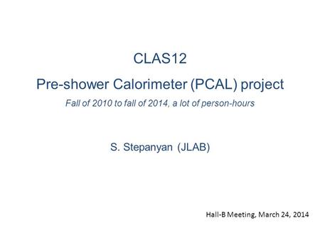 CLAS12 Pre-shower Calorimeter (PCAL) project Fall of 2010 to fall of 2014, a lot of person-hours S. Stepanyan (JLAB) Hall-B Meeting, March 24, 2014.