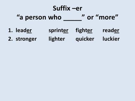 Suffix –er “a person who _____” or “more” 1.leadersprinterfighterreader 2.strongerlighterquickerluckier.