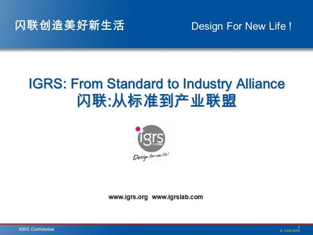 1 © 2006 IGRS IGRS Confidential 闪联创造美好新生活 Design For New Life ! www.igrs.org www.igrslab.com IGRS: From Standard to Industry Alliance 闪联 : 从标准到产业联盟.