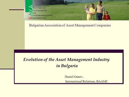 Bulgarian Association of Asset Management Companies Evolution of the Asset Management Industry in Bulgaria Daniel Ganev, International Relations, BAAMC.