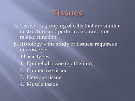 Tissues A. Tissue – a grouping of cells that are similar in structure and perform a common or related function B. Histology – the study of tissues; requires.