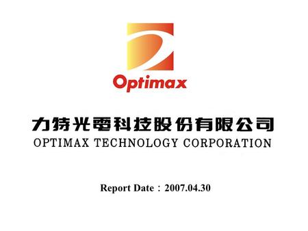 Report Date ： 2007.04.30. 2 Safe Harbor Notice The forward-looking statements in this press release reflect the current belief of Optimax Technology Corporation.