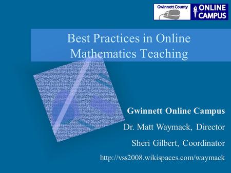 Best Practices in Online Mathematics Teaching Gwinnett Online Campus Dr. Matt Waymack, Director Sheri Gilbert, Coordinator