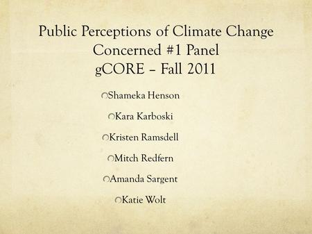 Public Perceptions of Climate Change Concerned #1 Panel gCORE – Fall 2011 Shameka Henson Kara Karboski Kristen Ramsdell Mitch Redfern Amanda Sargent Katie.
