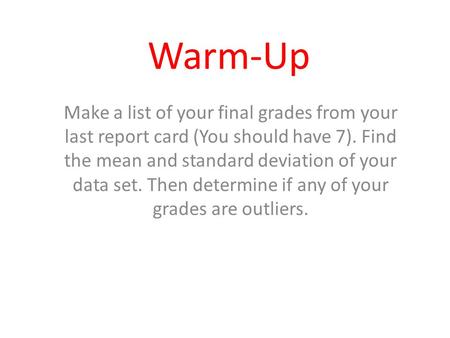 Warm-Up Make a list of your final grades from your last report card (You should have 7). Find the mean and standard deviation of your data set. Then determine.