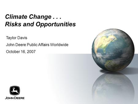 Climate Change... Risks and Opportunities Taylor Davis John Deere Public Affairs Worldwide October 16, 2007.