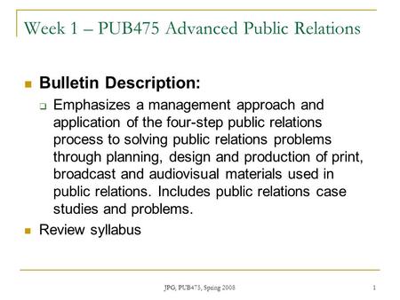 JPG, PUB475, Spring 2008 1 Week 1 – PUB475 Advanced Public Relations Bulletin Description:  Emphasizes a management approach and application of the four-step.