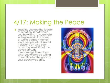 4/17: Making the Peace  Imagine you are the leader of a nation. What would you be willing to negotiate with/give up in the name of world peace - money,