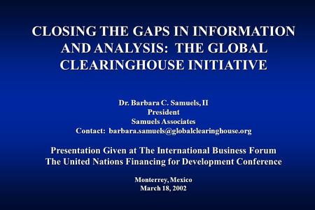CLOSING THE GAPS IN INFORMATION AND ANALYSIS: THE GLOBAL CLEARINGHOUSE INITIATIVE Dr. Barbara C. Samuels, II President Samuels Associates Contact: