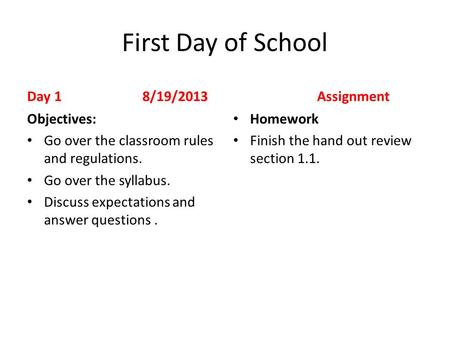 First Day of School Day 1 8/19/2013 Objectives: Go over the classroom rules and regulations. Go over the syllabus. Discuss expectations and answer questions.