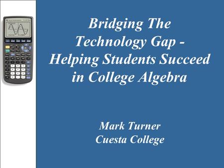Mark Turner Cuesta College Bridging The Technology Gap - Helping Students Succeed in College Algebra.