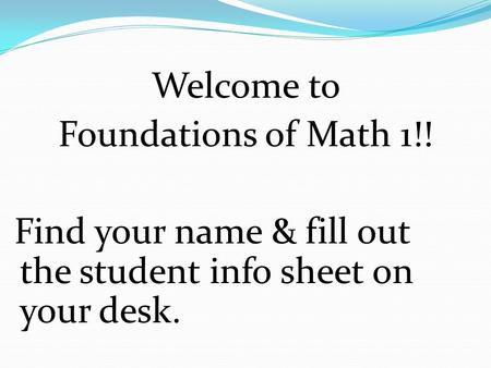 Welcome to Foundations of Math 1!! Find your name & fill out the student info sheet on your desk.