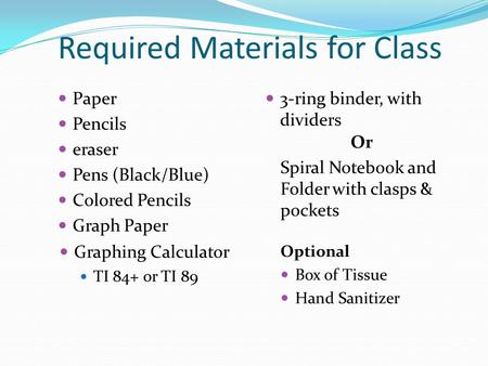 Required Materials for Class Paper Pencils eraser Pens (Black/Blue) Colored Pencils Graph Paper 3-ring binder, with dividers Graphing Calculator TI 84+