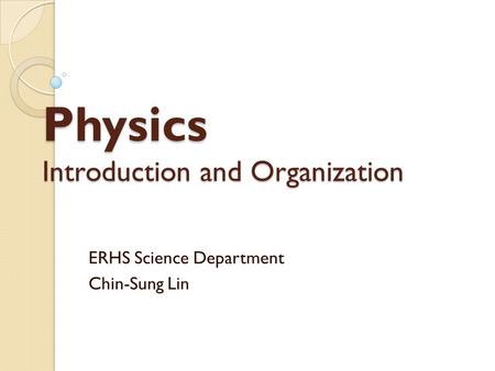 Physics Introduction and Organization ERHS Science Department Chin-Sung Lin.
