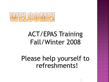 ACT/EPAS Training Fall/Winter 2008 Please help yourself to refreshments! 1.