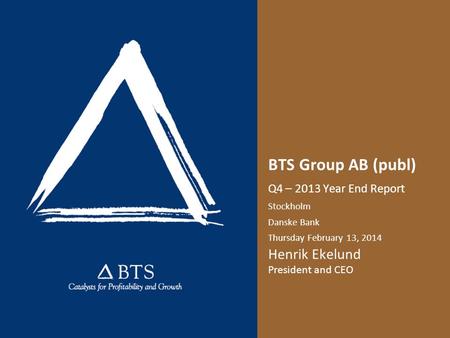 BTS Group AB (publ) Q4 – 2013 Year End Report Stockholm Danske Bank Thursday February 13, 2014 Henrik Ekelund President and CEO.