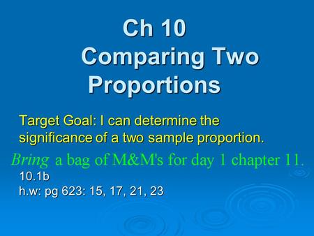 Ch 10 Comparing Two Proportions Target Goal: I can determine the significance of a two sample proportion. 10.1b h.w: pg 623: 15, 17, 21, 23.